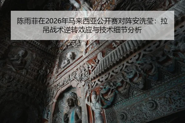 陈雨菲在2026年马来西亚公开赛对阵安洗莹：拉吊战术逆转效应与技术细节分析