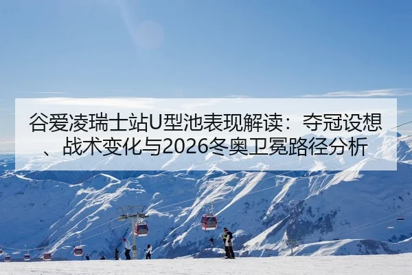 谷爱凌瑞士站U型池表现解读：夺冠设想、战术变化与2026冬奥卫冕路径分析