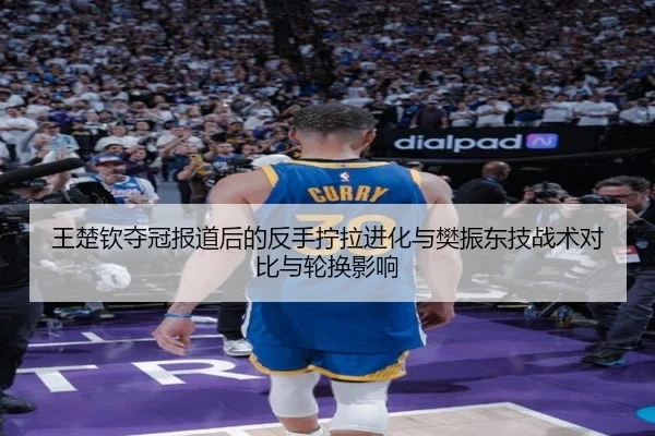 王楚钦夺冠报道后的反手拧拉进化与樊振东技战术对比与轮换影响
