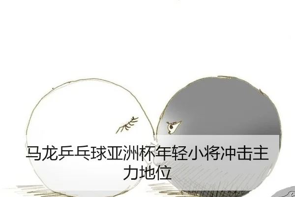 马龙乒乓球亚洲杯年轻小将冲击主力地位