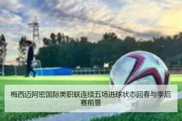 梅西迈阿密国际美职联连续五场进球状态回春与季后赛前景
