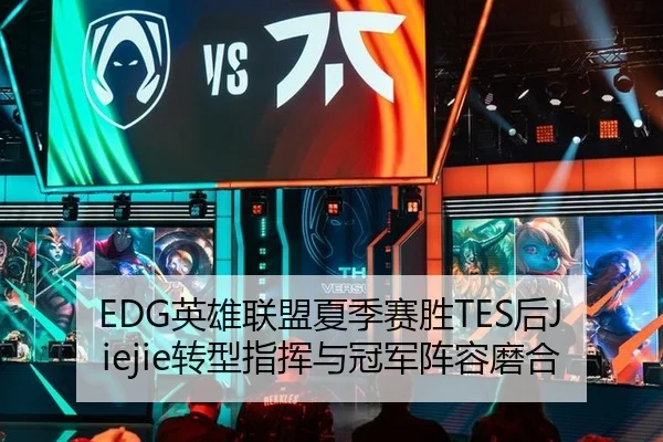 EDG英雄联盟夏季赛胜TES后Jiejie转型指挥与冠军阵容磨合