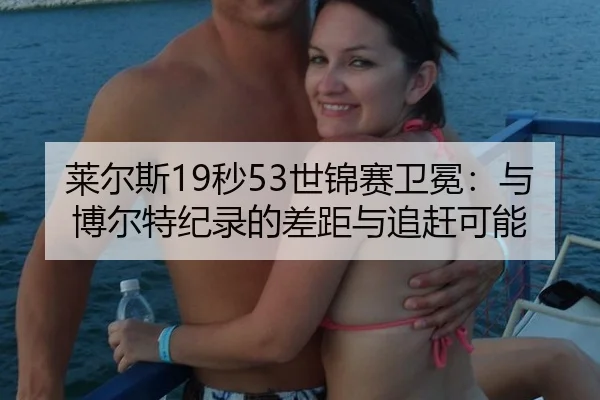 莱尔斯19秒53世锦赛卫冕：与博尔特纪录的差距与追赶可能