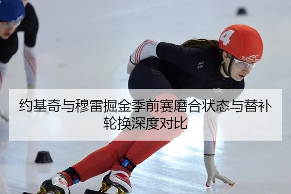 约基奇与穆雷掘金季前赛磨合状态与替补轮换深度对比