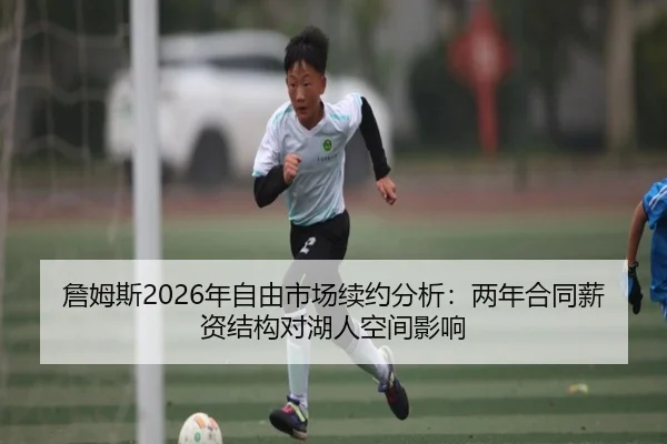 詹姆斯2026年自由市场续约分析：两年合同薪资结构对湖人空间影响