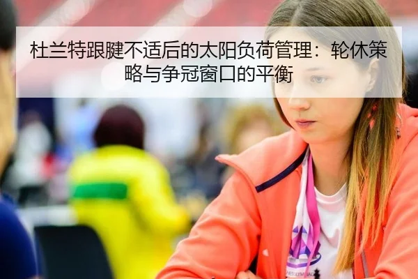 杜兰特跟腱不适后的太阳负荷管理：轮休策略与争冠窗口的平衡