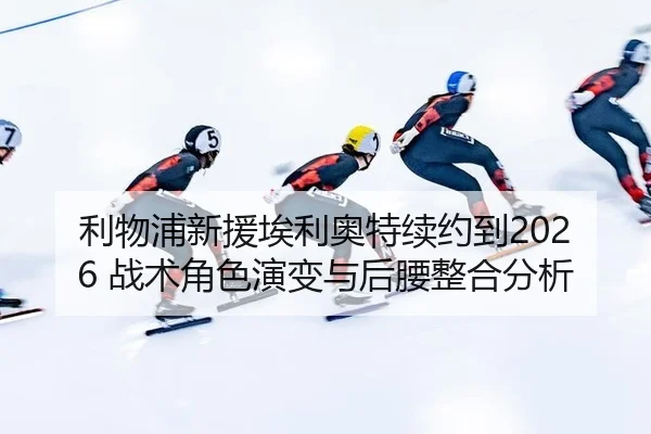 利物浦新援埃利奥特续约到2026 战术角色演变与后腰整合分析